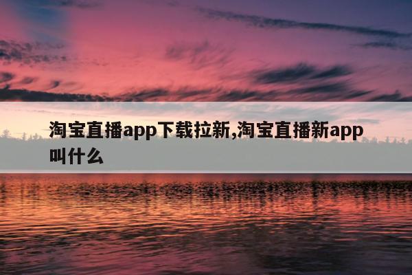 淘宝直播app下载拉新,淘宝直播新app叫什么