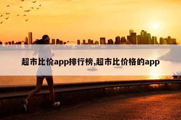 超市比价app排行榜,超市比价格的app