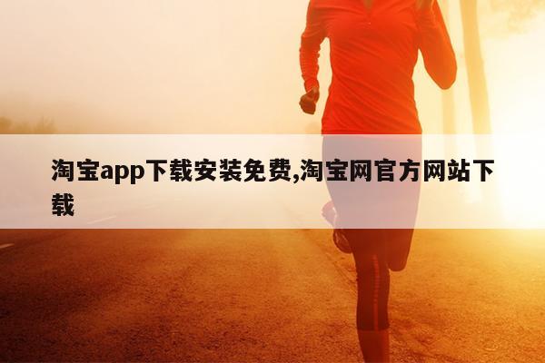 淘宝app下载安装免费,淘宝网官方网站下载