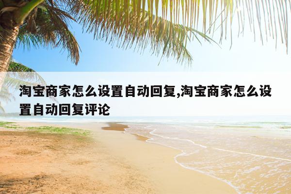 淘宝商家怎么设置自动回复,淘宝商家怎么设置自动回复评论