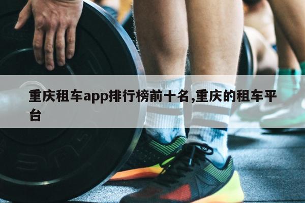 重庆租车app排行榜前十名,重庆的租车平台