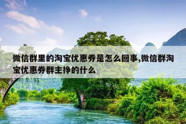 微信群里的淘宝优惠券是怎么回事,微信群淘宝优惠券群主挣的什么