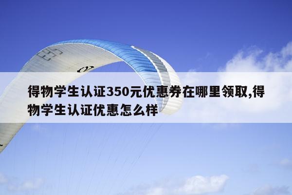 得物学生认证350元优惠券在哪里领取,得物学生认证优惠怎么样