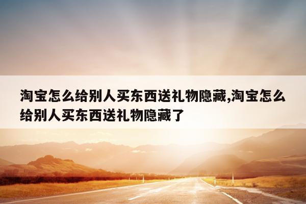 淘宝怎么给别人买东西送礼物隐藏,淘宝怎么给别人买东西送礼物隐藏了