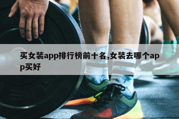 买女装app排行榜前十名,女装去哪个app买好