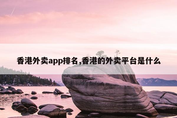 香港外卖app排名,香港的外卖平台是什么