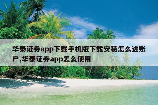 华泰证券app下载手机版下载安装怎么进账户,华泰证券app怎么使用