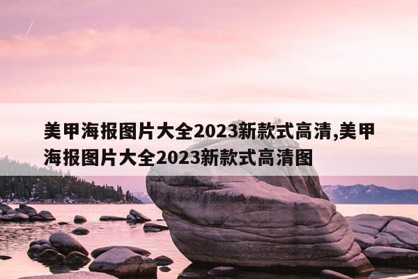 美甲海报图片大全2023新款式高清,美甲海报图片大全2023新款式高清图