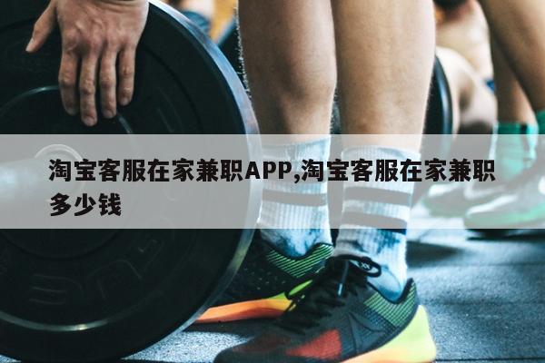 淘宝客服在家兼职APP,淘宝客服在家兼职多少钱