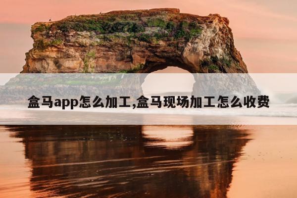 盒马app怎么加工,盒马现场加工怎么收费