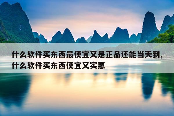 什么软件买东西最便宜又是正品还能当天到,什么软件买东西便宜又实惠