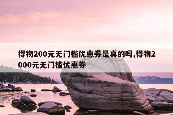 得物200元无门槛优惠券是真的吗,得物2000元无门槛优惠券