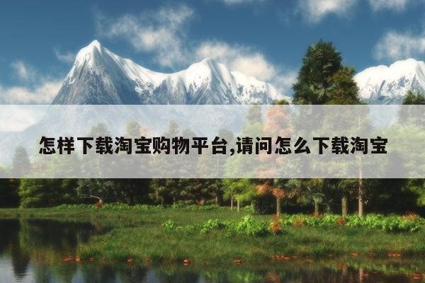 怎样下载淘宝购物平台,请问怎么下载淘宝