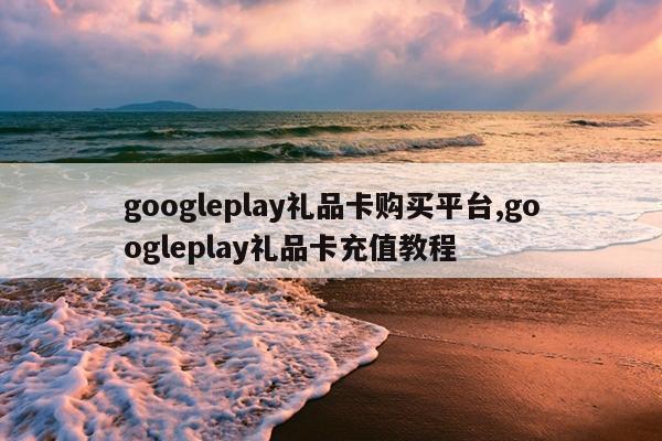 googleplay礼品卡购买平台,googleplay礼品卡充值教程