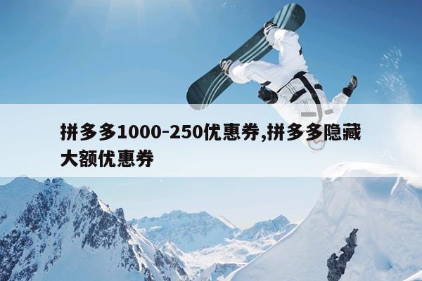 拼多多1000-250优惠券,拼多多隐藏大额优惠券