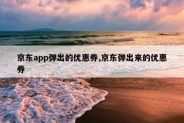 京东app弹出的优惠券,京东弹出来的优惠券