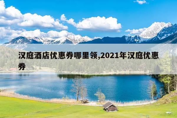 汉庭酒店优惠券哪里领,2021年汉庭优惠券