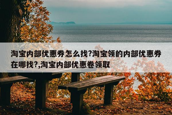 淘宝内部优惠券怎么找?淘宝领的内部优惠券在哪找?,淘宝内部优惠卷领取