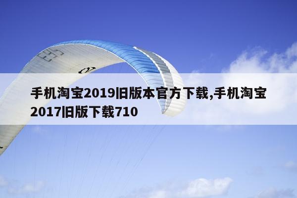 手机淘宝2019旧版本官方下载,手机淘宝2017旧版下载710