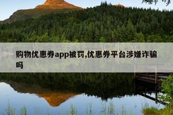 购物优惠券app被罚,优惠券平台涉嫌诈骗吗