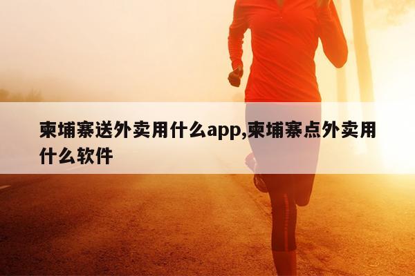 柬埔寨送外卖用什么app,柬埔寨点外卖用什么软件