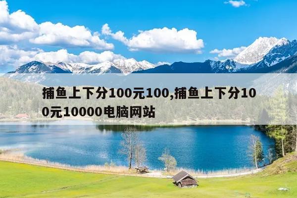 捕鱼上下分100元100,捕鱼上下分100元10000电脑网站