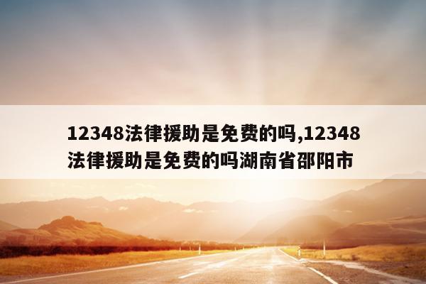 12348法律援助是免费的吗,12348法律援助是免费的吗湖南省邵阳市