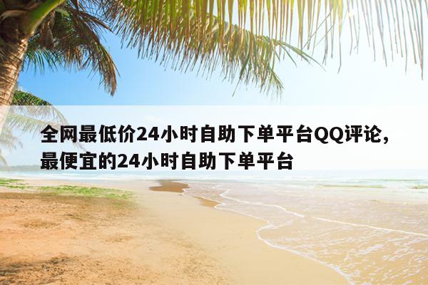 全网最低价24小时自助下单平台QQ评论,最便宜的24小时自助下单平台