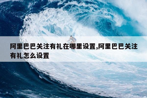 阿里巴巴关注有礼在哪里设置,阿里巴巴关注有礼怎么设置