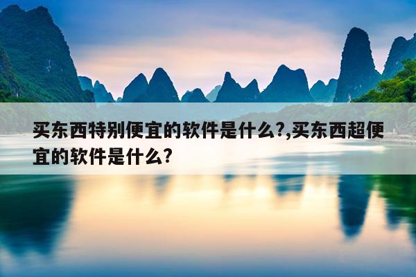 买东西特别便宜的软件是什么?,买东西超便宜的软件是什么?