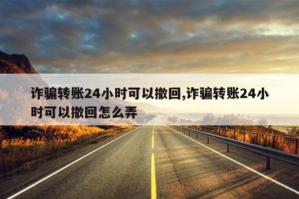 诈骗转账24小时可以撤回,诈骗转账24小时可以撤回怎么弄