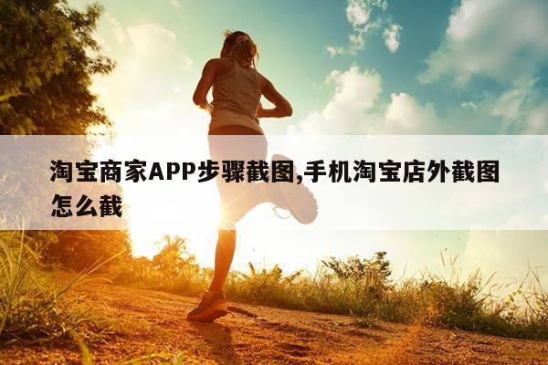 淘宝商家APP步骤截图,手机淘宝店外截图怎么截