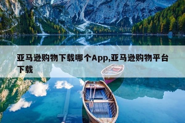 亚马逊购物下载哪个App,亚马逊购物平台下载