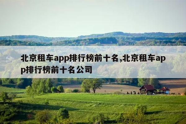 北京租车app排行榜前十名,北京租车app排行榜前十名公司