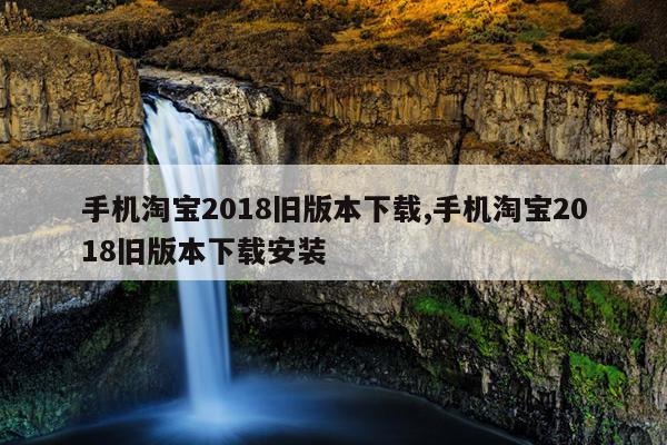 手机淘宝2018旧版本下载,手机淘宝2018旧版本下载安装