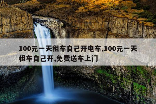 100元一天租车自己开电车,100元一天租车自己开,免费送车上门