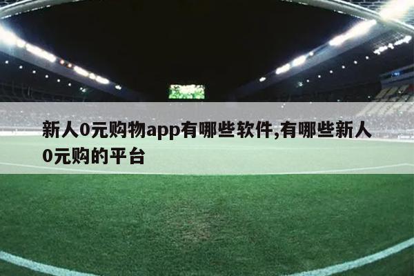 新人0元购物app有哪些软件,有哪些新人0元购的平台