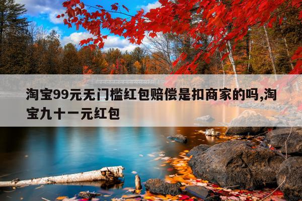 淘宝99元无门槛红包赔偿是扣商家的吗,淘宝九十一元红包