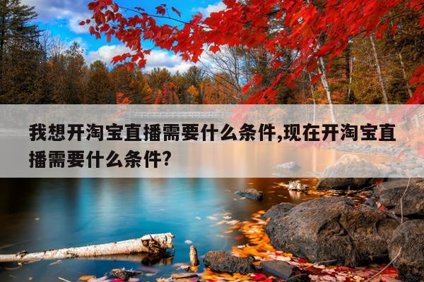 我想开淘宝直播需要什么条件,现在开淘宝直播需要什么条件?