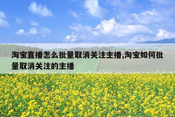 淘宝直播怎么批量取消关注主播,淘宝如何批量取消关注的主播