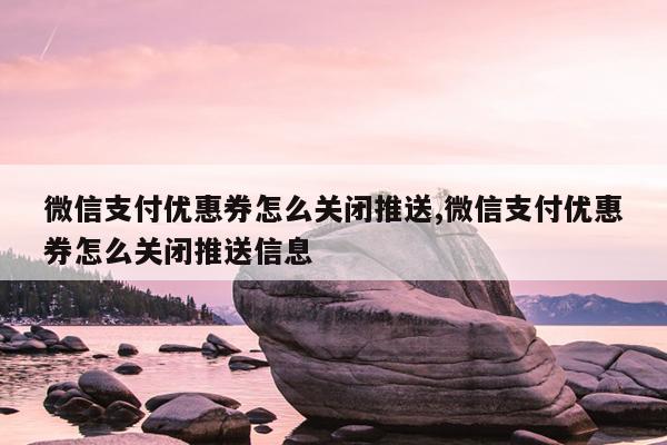 微信支付优惠券怎么关闭推送,微信支付优惠券怎么关闭推送信息