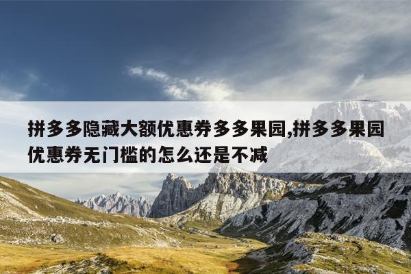 拼多多隐藏大额优惠券多多果园,拼多多果园优惠券无门槛的怎么还是不减