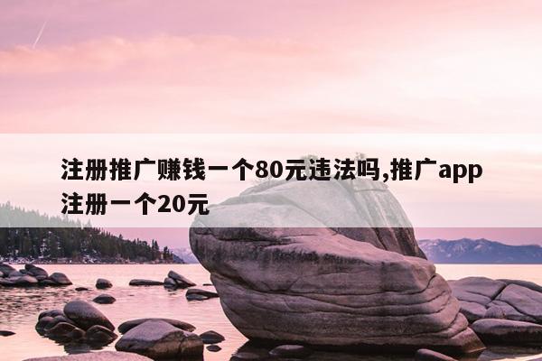 注册推广赚钱一个80元违法吗,推广app注册一个20元