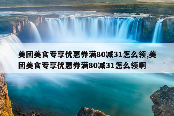 美团美食专享优惠券满80减31怎么领,美团美食专享优惠券满80减31怎么领啊