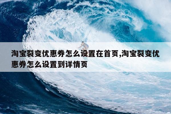 淘宝裂变优惠券怎么设置在首页,淘宝裂变优惠券怎么设置到详情页