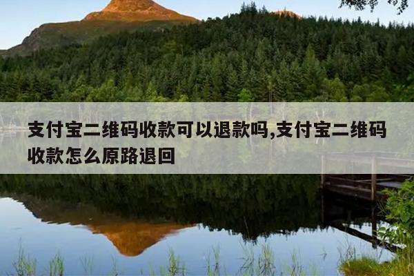 支付宝二维码收款可以退款吗,支付宝二维码收款怎么原路退回