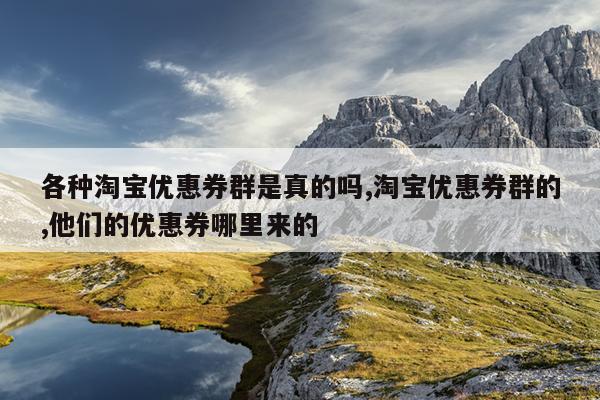 各种淘宝优惠券群是真的吗,淘宝优惠券群的,他们的优惠券哪里来的